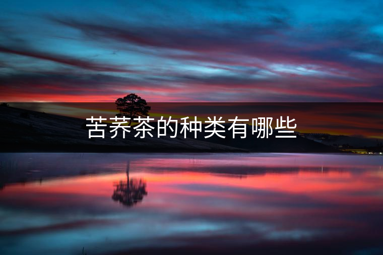 苦蕎茶的種類(lèi)有哪些 苦蕎茶的種類(lèi)有哪些