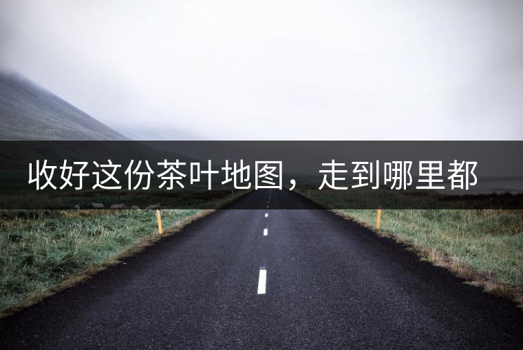 收好這份茶葉地圖,走到哪里都能喝到好茶 收好這份茶葉地圖,走到哪里都能喝到好茶