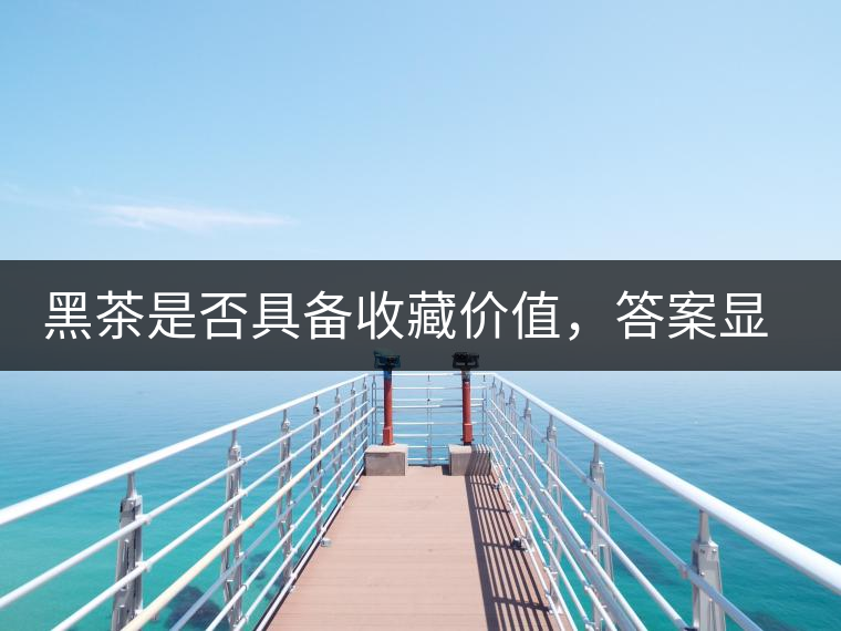 黑茶是否具備收藏價值,答案顯而易見 黑茶是否具備收藏價值,答案顯而易見