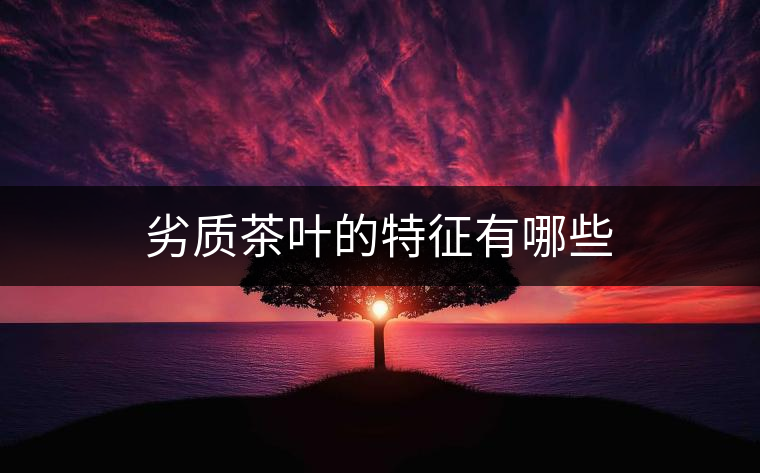 劣質茶葉的特征有哪些 劣質茶葉的特征有哪些