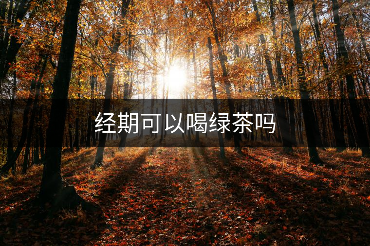 經期可以喝綠茶嗎 經期可以喝綠茶嗎