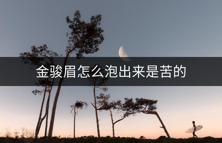 金駿眉怎么泡出來是苦的 金駿眉怎么泡出來是苦的