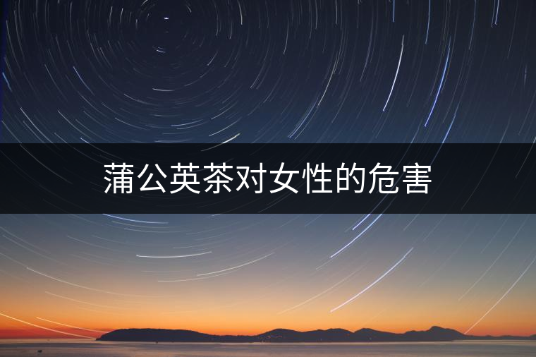 蒲公英茶對女性的危害 蒲公英茶對女性的危害