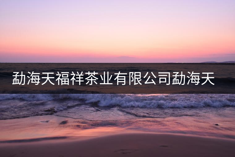 勐海天福祥茶業有限公司勐海天福祥茶廠簡介 勐海天福祥茶業有限公司勐海天福祥茶廠簡介