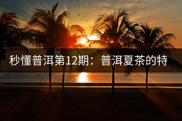 秒懂普洱第12期:普洱夏茶的特點(diǎn)?如何區(qū)別? 秒懂普洱第12期:普洱夏茶的特點(diǎn)?如何區(qū)別?