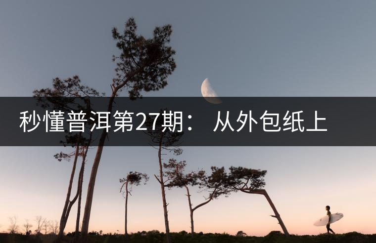 秒懂普洱第27期: 從外包紙上怎么辨識(shí)“干倉”與“濕倉” 普洱茶 秒懂普洱第27期: 從外包紙上怎么辨識(shí)“干倉”與“濕倉” 普洱茶