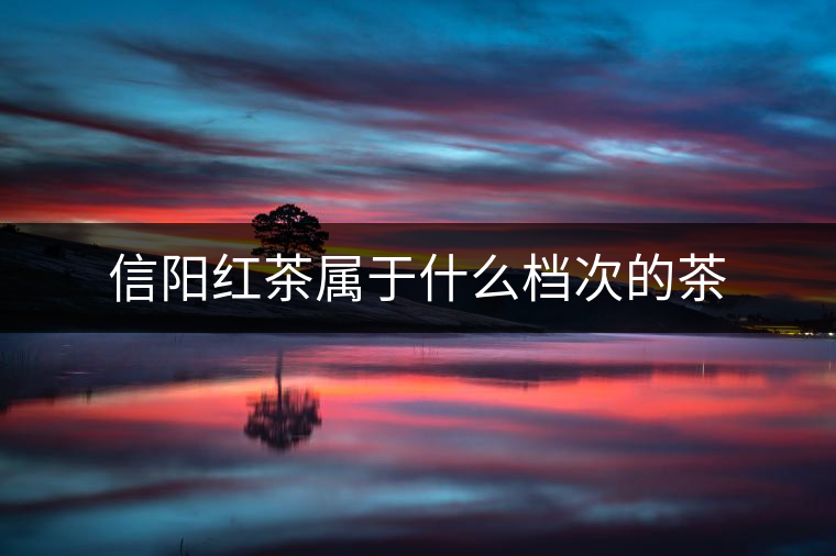 信陽紅茶屬于什么檔次的茶 信陽紅茶屬于什么檔次的茶