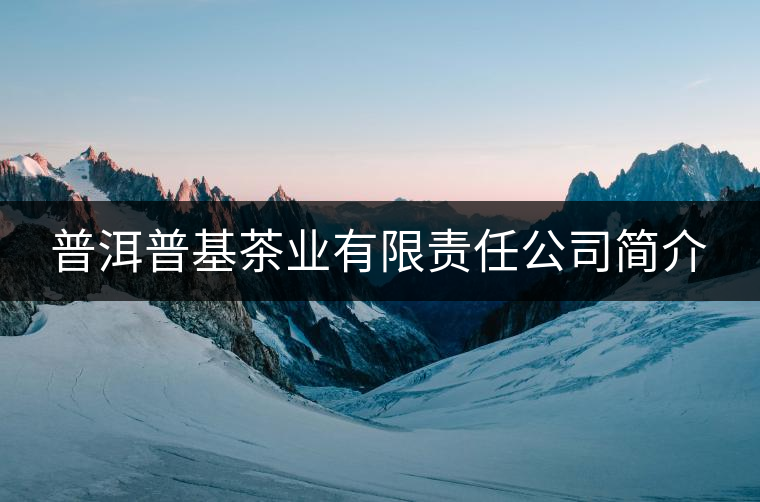 普洱普基茶業有限責任公司簡介 普洱普基茶業有限責任公司簡介