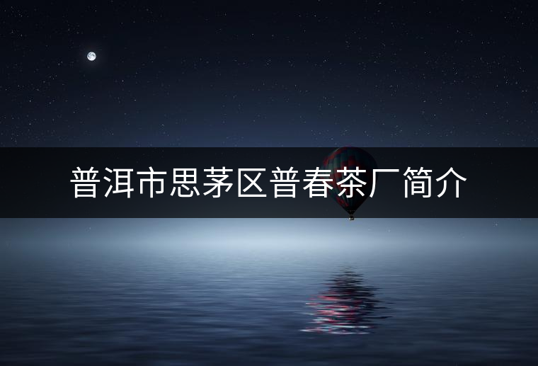 普洱市思茅區普春茶廠簡介 普洱市思茅區普春茶廠簡介