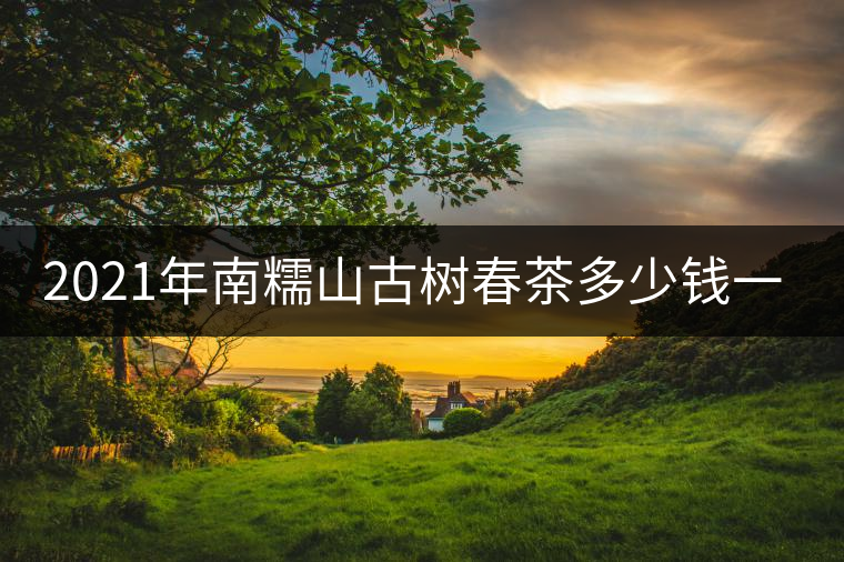 2021年南糯山古樹春茶多少錢一公斤？