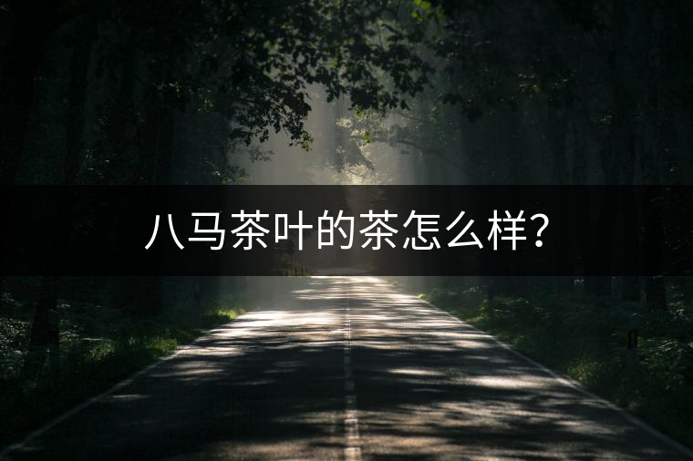八馬茶葉的茶怎么樣? 八馬茶葉的茶怎么樣?
