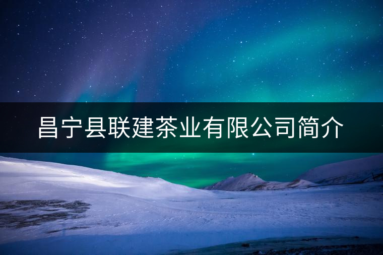 昌寧縣聯建茶業有限公司簡介 昌寧縣聯建茶業有限公司簡介