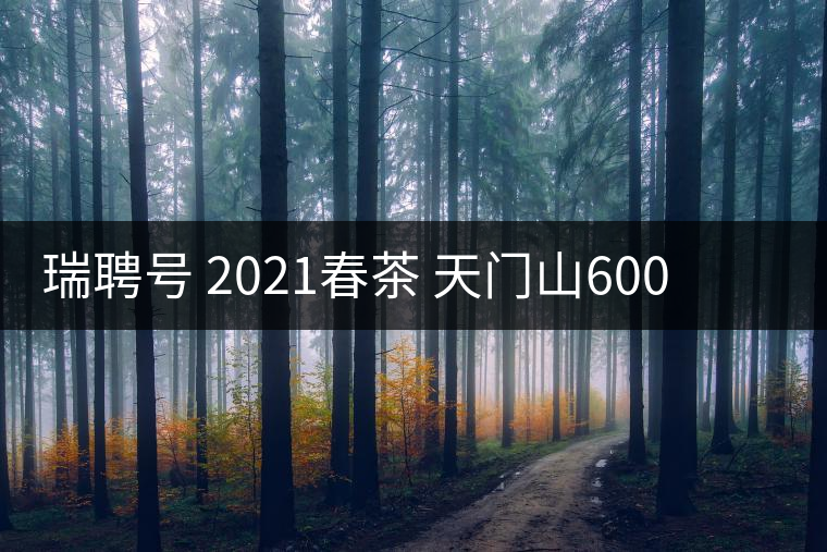 瑞聘號 2021春茶 天門山600 頭春古樹口感怎么樣? 瑞聘號 2021春茶 天門山600 頭春古樹口感怎么樣?