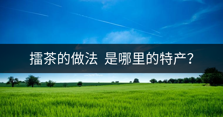 擂茶的做法  是哪里的特產(chǎn)？