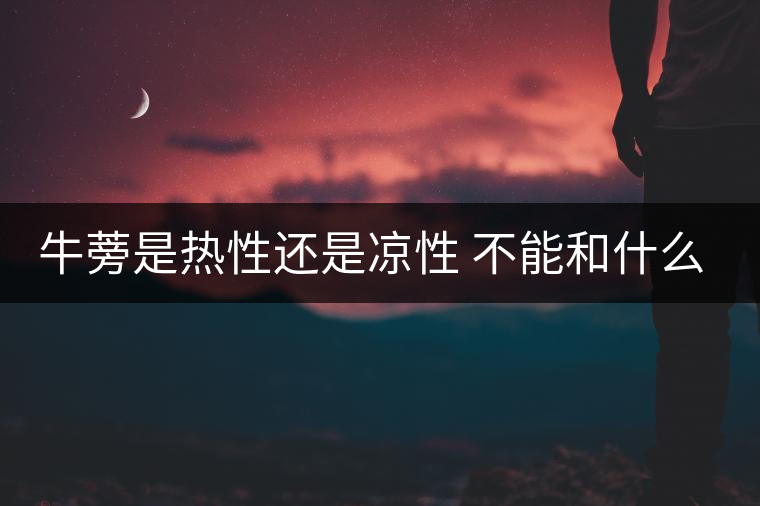 牛蒡是熱性還是涼性 不能和什么一起吃 牛蒡是熱性還是涼性 不能和什么一起吃