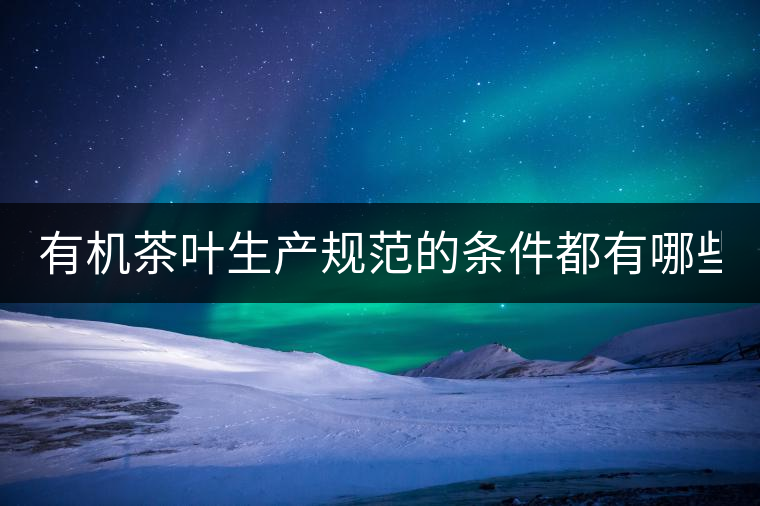 有機茶葉生產規范的條件都有哪些？（上敘）