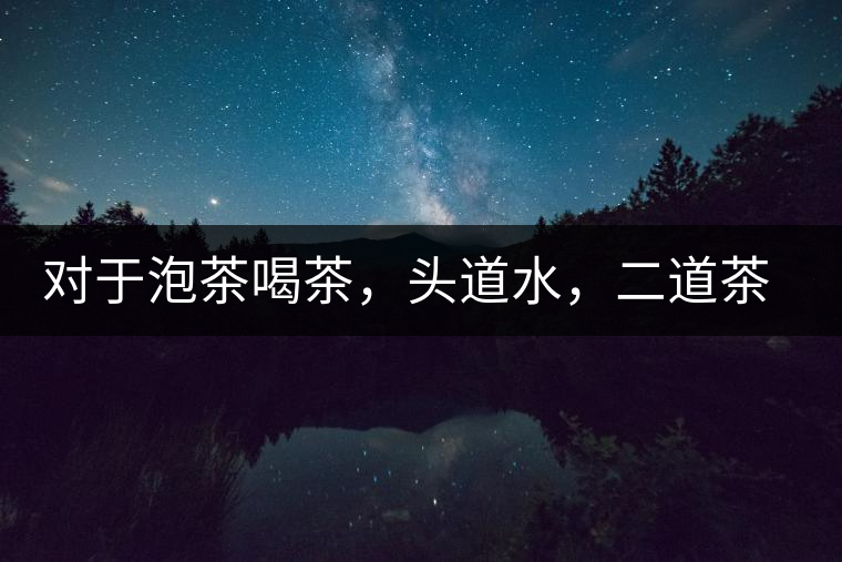 對于泡茶喝茶,頭道水,二道茶,三道四道是精華 對于泡茶喝茶,頭道水,二道茶,三道四道是精華