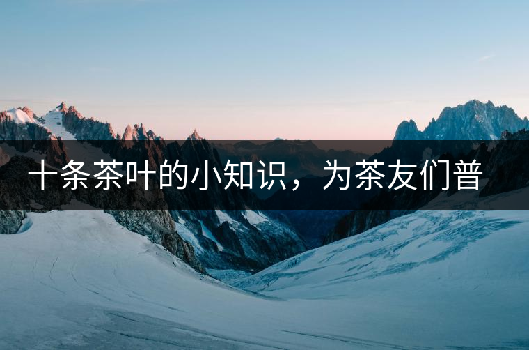十條茶葉的小知識,為茶友們普及掃盲 十條茶葉的小知識,為茶友們普及掃盲