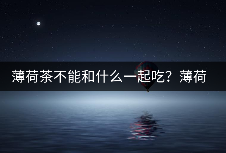 薄荷茶不能和什么一起吃?薄荷茶的適宜搭配 薄荷茶不能和什么一起吃?薄荷茶的適宜搭配
