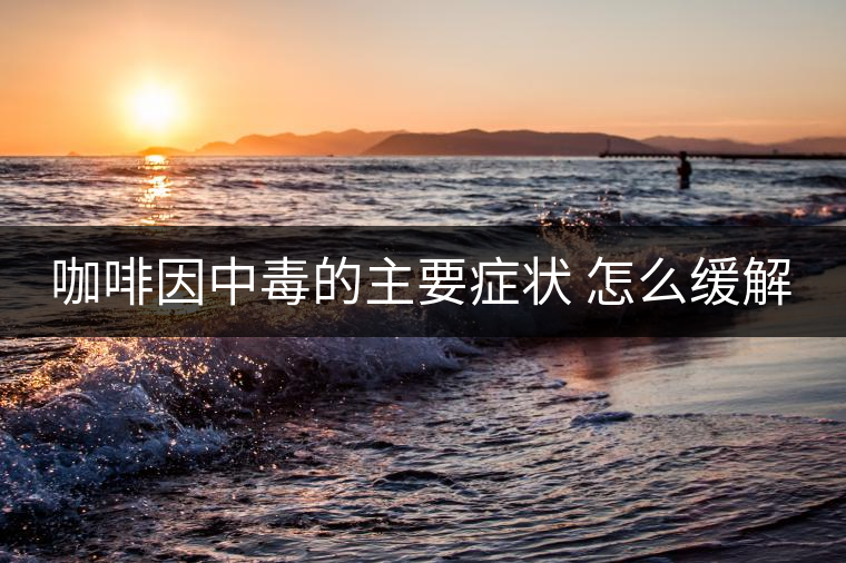 咖啡因中毒的主要癥狀 怎么緩解 咖啡因中毒的主要癥狀 怎么緩解