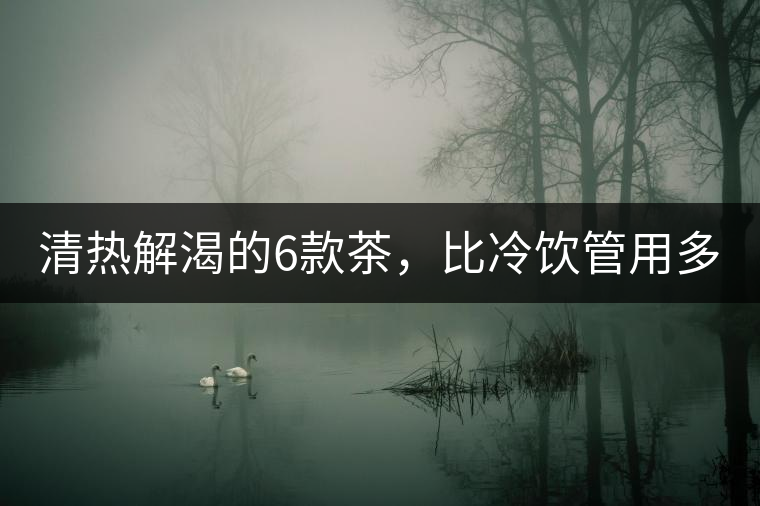 清熱解渴的6款茶,比冷飲管用多了! 清熱解渴的6款茶,比冷飲管用多了!