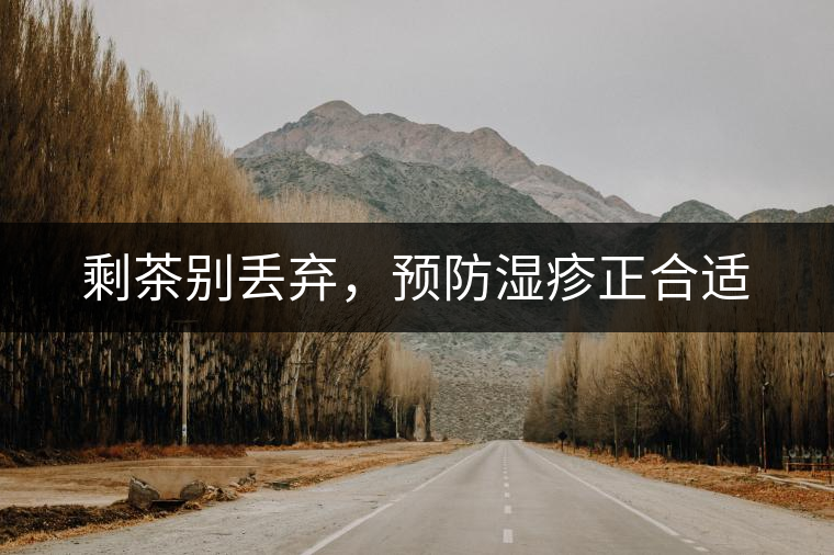 剩茶別丟棄,預(yù)防濕疹正合適 剩茶別丟棄,預(yù)防濕疹正合適