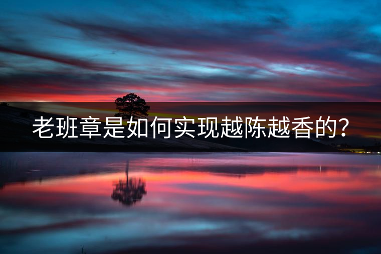 老班章是如何實現越陳越香的? 老班章是如何實現越陳越香的?