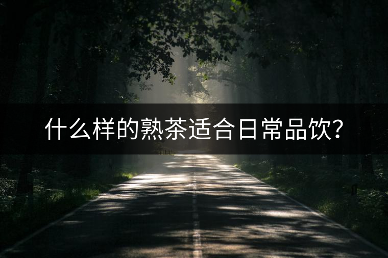 什么樣的熟茶適合日常品飲? 什么樣的熟茶適合日常品飲?