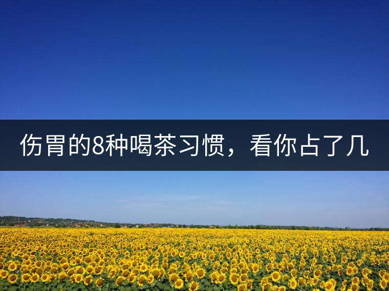 傷胃的8種喝茶習慣，看你占了幾條？