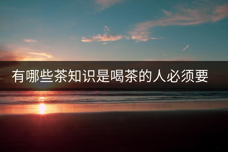 有哪些茶知識是喝茶的人必須要懂的? 有哪些茶知識是喝茶的人必須要懂的?
