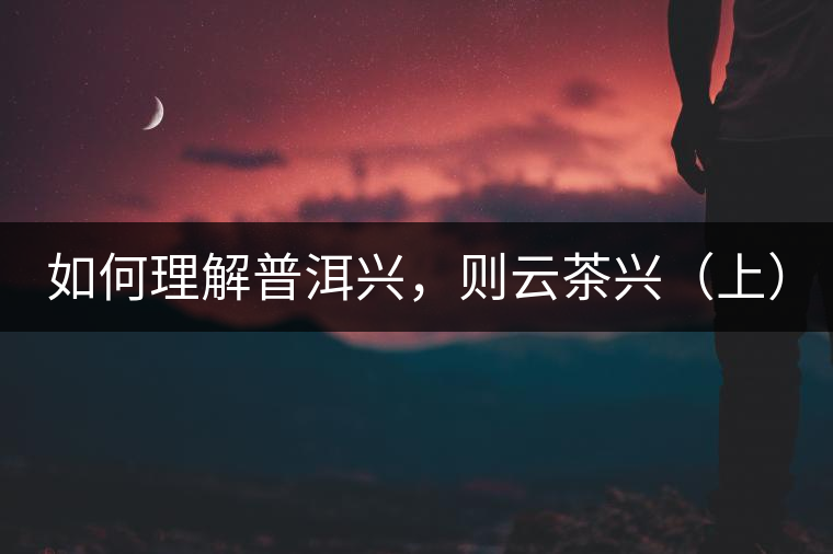 如何理解普洱興,則云茶興(上) 如何理解普洱興,則云茶興(上)