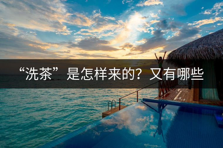 “洗茶”是怎樣來的？又有哪些考究呢？