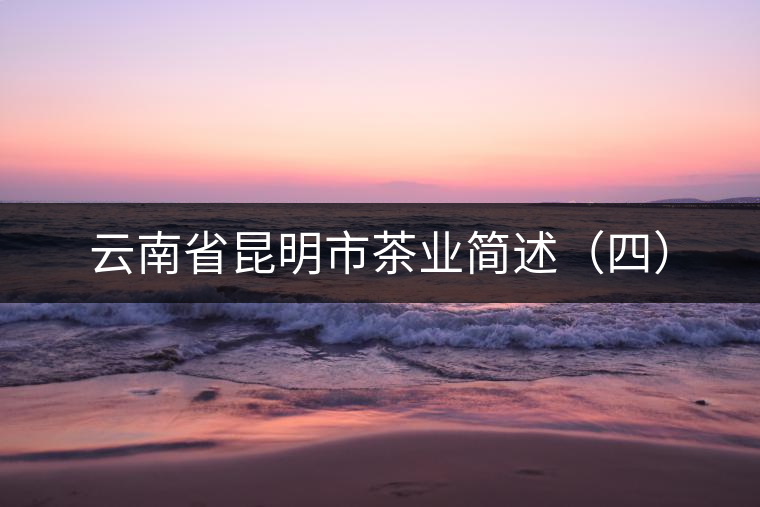云南省昆明市茶業簡述(四) 云南省昆明市茶業簡述(四)