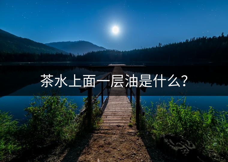茶水上面一層油是什么? 茶水上面一層油是什么?