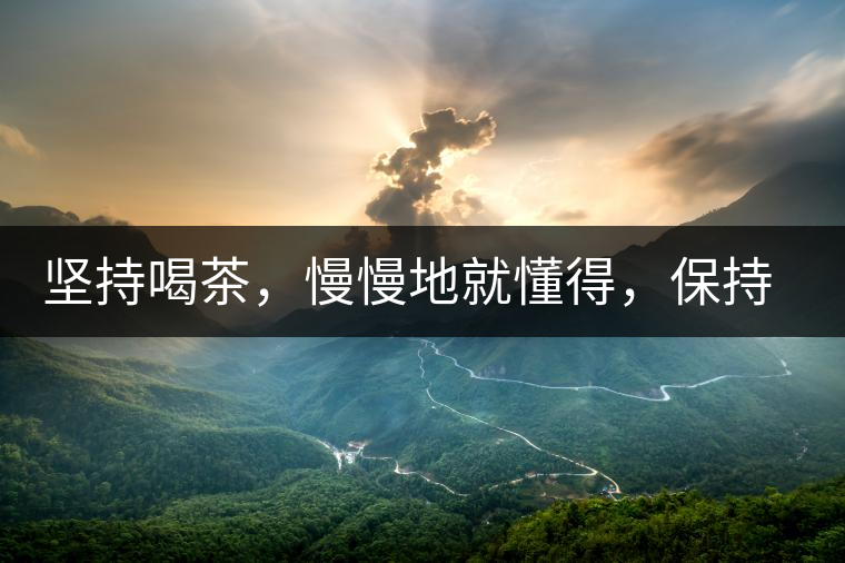 堅持喝茶,慢慢地就懂得,保持空杯的狀態 堅持喝茶,慢慢地就懂得,保持空杯的狀態