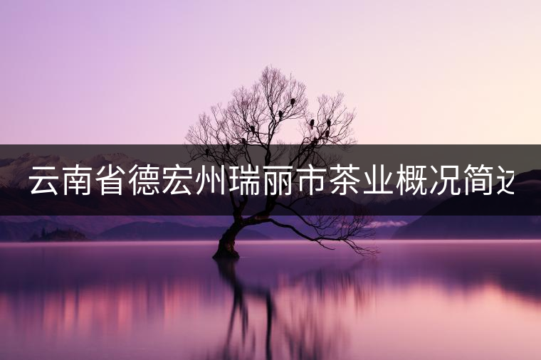 云南省德宏州瑞麗市茶業概況簡述(上篇) 云南省德宏州瑞麗市茶業概況簡述(上篇)