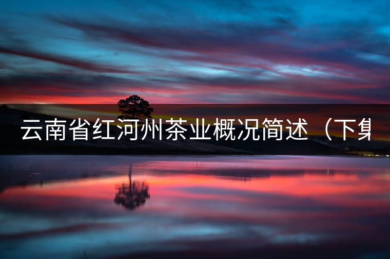 云南省紅河州茶業概況簡述(下集) 云南省紅河州茶業概況簡述(下集)