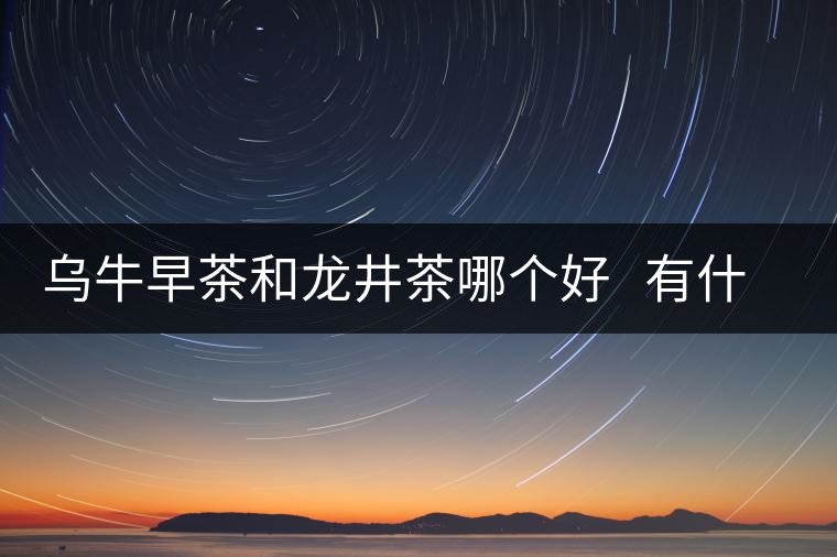烏牛早茶和龍井茶哪個好   有什么區別