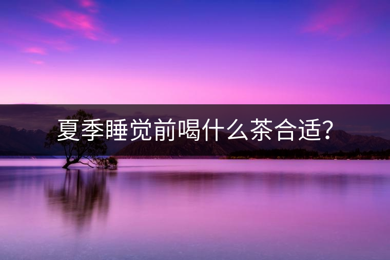 夏季睡覺前喝什么茶合適？