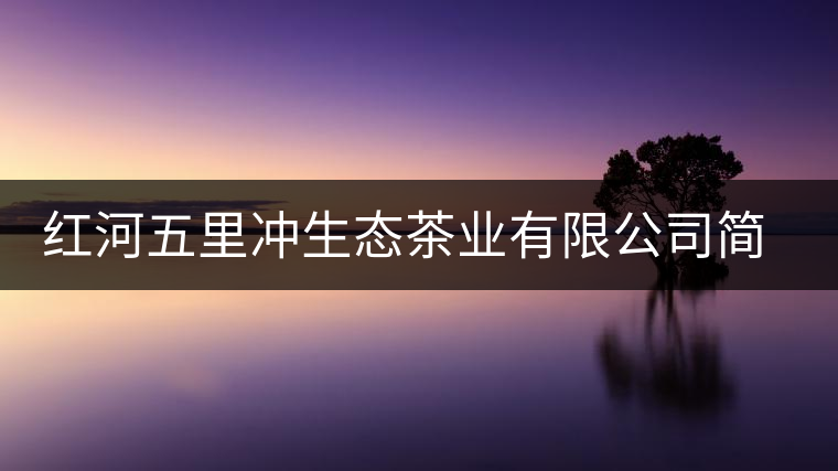 紅河五里沖生態茶業有限公司簡述 紅河五里沖生態茶業有限公司簡述