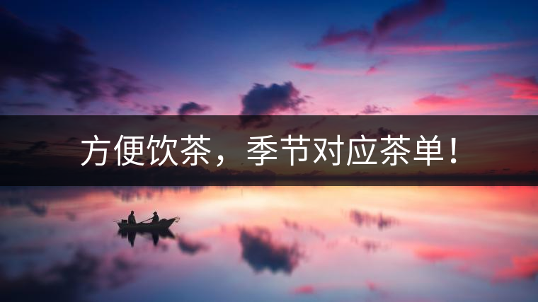 方便飲茶,季節(jié)對應(yīng)茶單! 方便飲茶,季節(jié)對應(yīng)茶單!