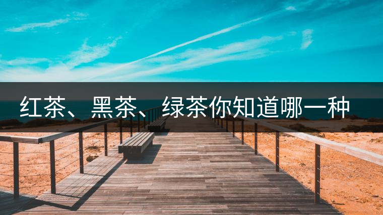 紅茶、黑茶、綠茶你知道哪一種茶更適合自己嗎? 紅茶、黑茶、綠茶你知道哪一種茶更適合自己嗎?