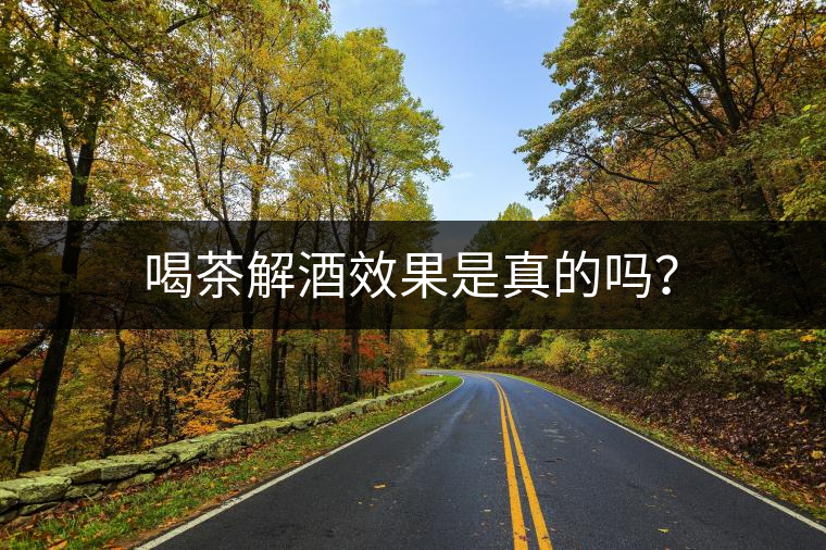 喝茶解酒效果是真的嗎? 喝茶解酒效果是真的嗎?