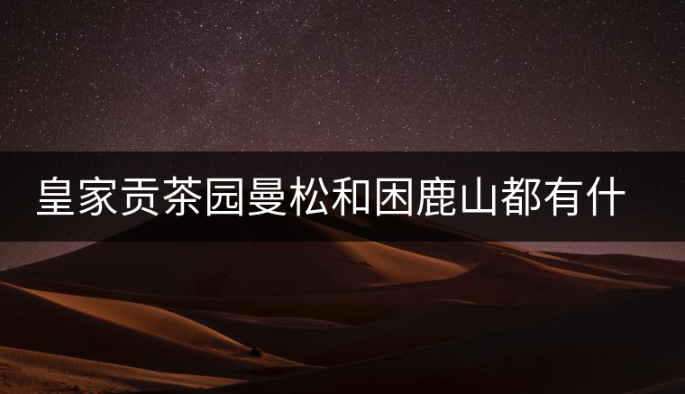 皇家貢茶園曼松和困鹿山都有什么特點? 皇家貢茶園曼松和困鹿山都有什么特點?