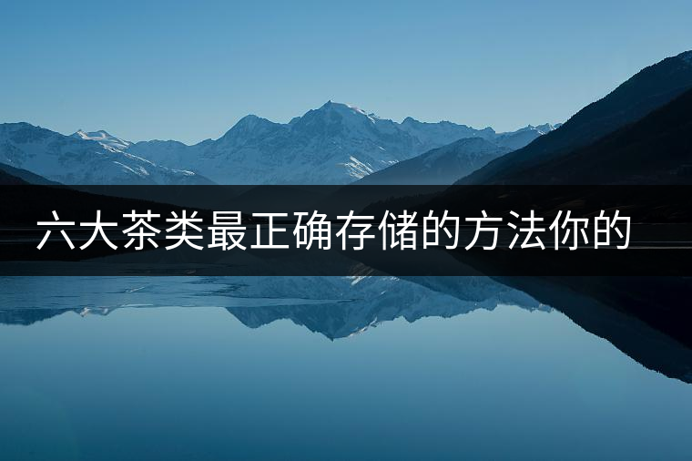 六大茶類最正確存儲的方法你的茶葉儲存對了嗎？