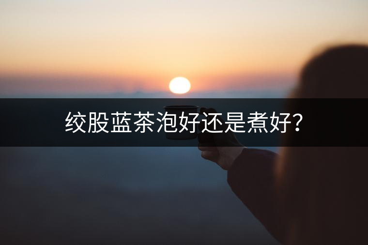 絞股藍茶泡好還是煮好？