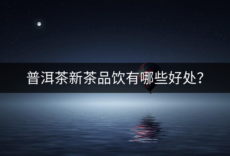 普洱茶新茶品飲有哪些好處? 普洱茶新茶品飲有哪些好處?