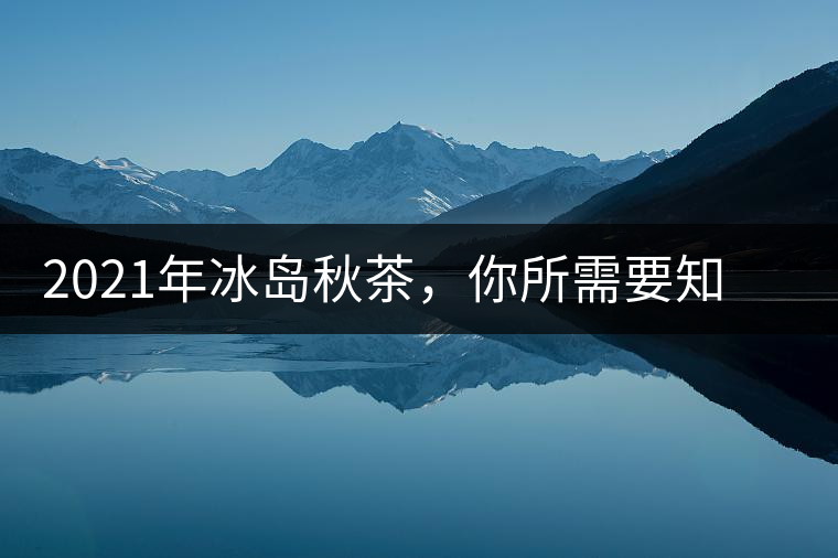 2021年冰島秋茶，你所需要知道的七個事實