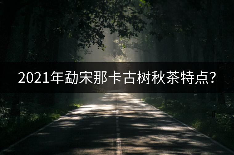 2021年勐宋那卡古樹秋茶特點？