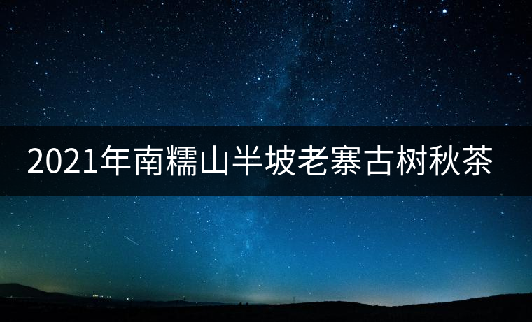 2021年南糯山半坡老寨古樹秋茶口感？
